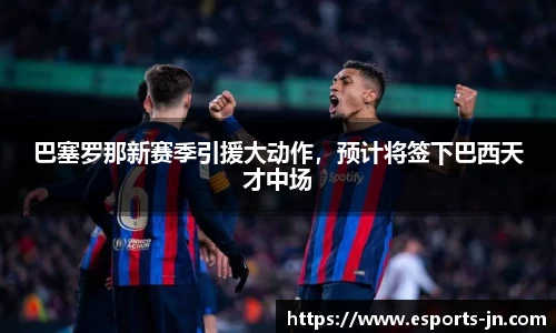 巴塞罗那新赛季引援大动作，预计将签下巴西天才中场