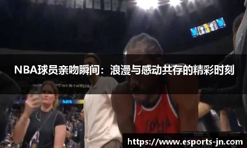 NBA球员亲吻瞬间:浪漫与感动共存的精彩时刻